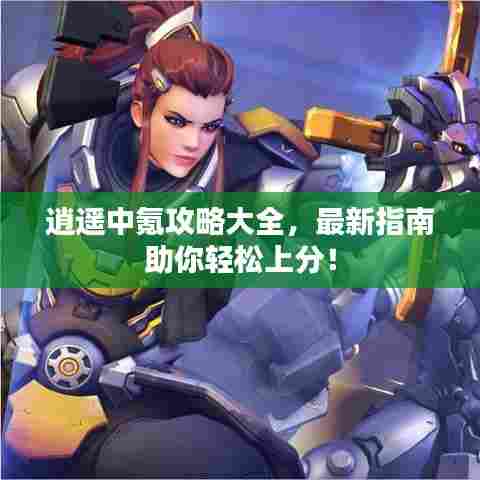 逍遥中氪攻略大全，最新指南助你轻松上分！