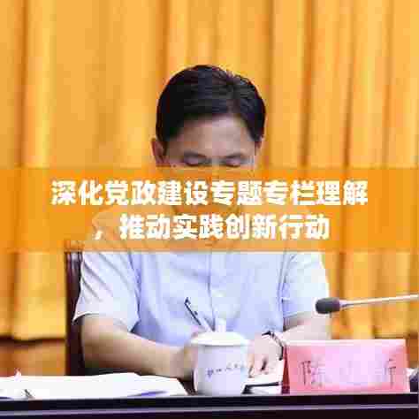 深化党政建设专题专栏理解,推动实践创新行动