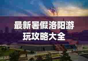 最新暑假洛阳游玩攻略大全