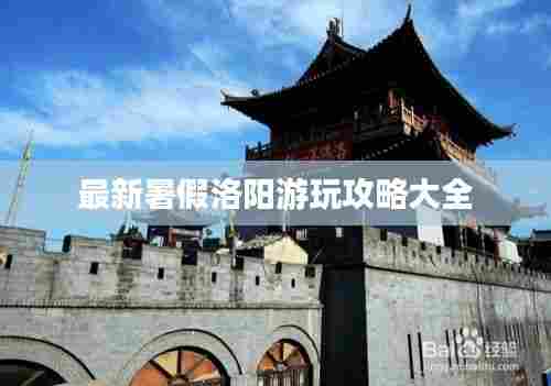 最新暑假洛阳游玩攻略大全