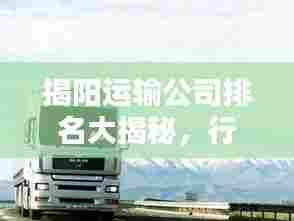 揭阳运输公司排名大揭秘,行业影响力不容小觑
