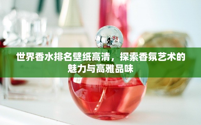 世界香水排名壁纸高清,探索香氛艺术的魅力与高雅品味