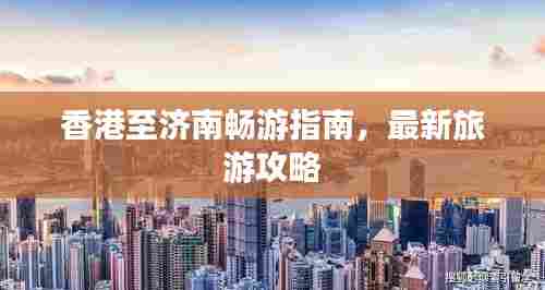 香港至济南畅游指南，最新旅游攻略