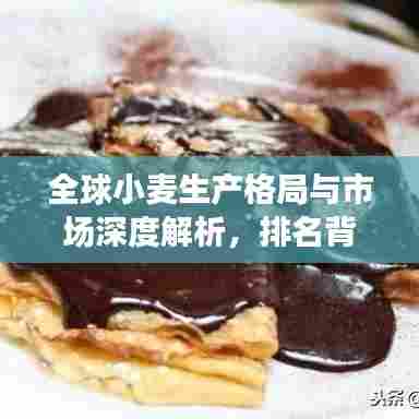 全球小麦生产格局与市场深度解析，排名背后的增长动力与市场趋势