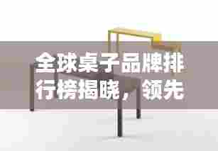 全球桌子品牌排行榜揭晓，领先品牌一览无余！