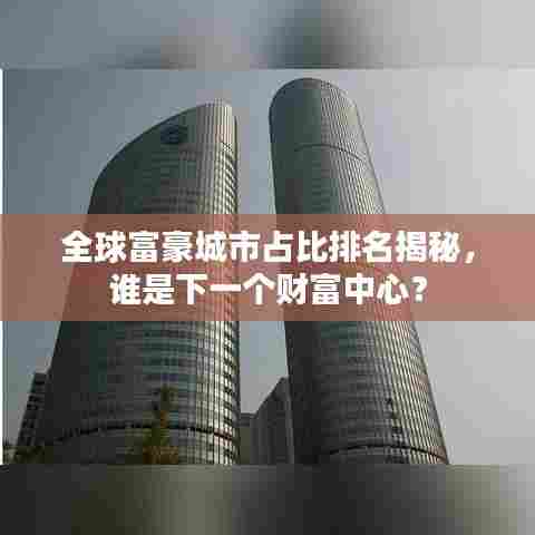 全球富豪城市占比排名揭秘,谁是下一个财富中心?