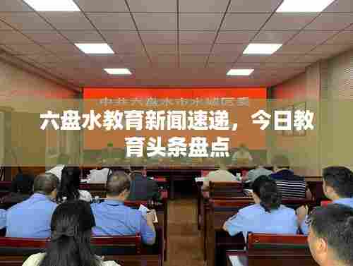 六盘水教育新闻速递，今日教育头条盘点