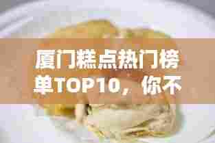厦门糕点热门榜单TOP10，你不可错过的美味糕点排名！