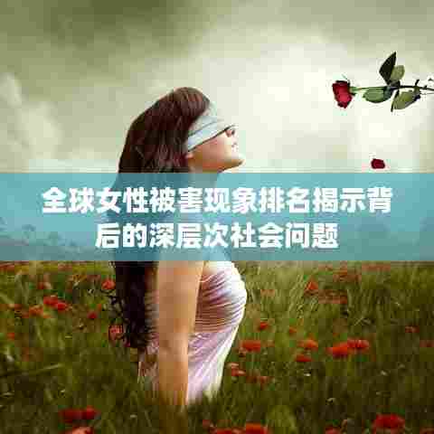 全球女性被害现象排名揭示背后的深层次社会问题