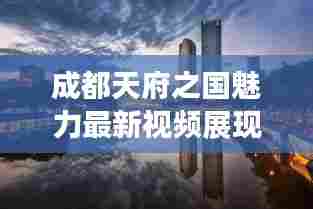 成都天府之国魅力最新视频展现，惊艳今日！