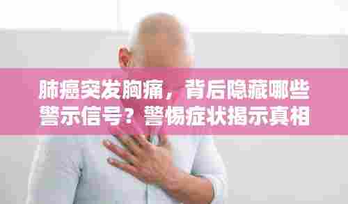 肺癌突发胸痛,背后隐藏哪些警示信号?警惕症状揭示真相!