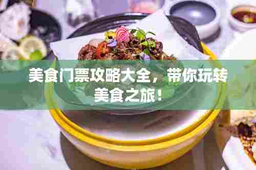 美食门票攻略大全，带你玩转美食之旅！