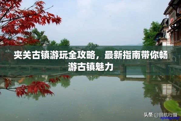 夹关古镇游玩全攻略,最新指南带你畅游古镇魅力