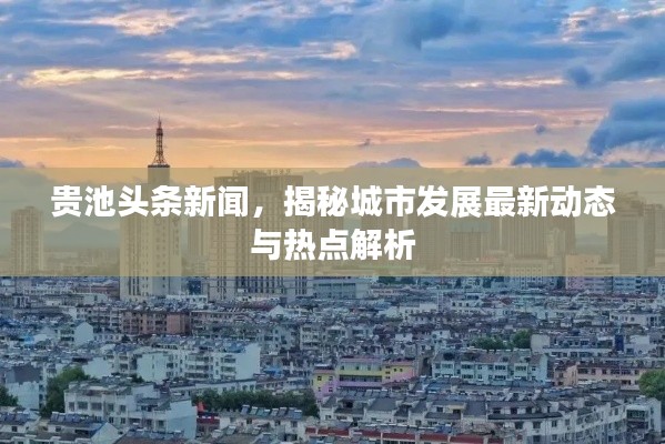 贵池头条新闻,揭秘城市发展最新动态与热点解析