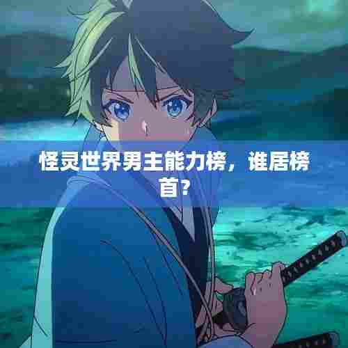 怪灵世界男主能力榜,谁居榜首?