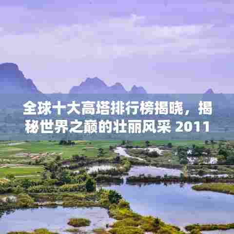 全球十大高塔排行榜揭晓，揭秘世界之巅的壮丽风采 2011版