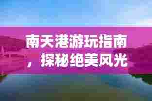 南天港游玩指南,探秘绝美风光,尽享惬意旅程!