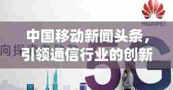中国移动新闻头条,引领通信行业的创新先锋
