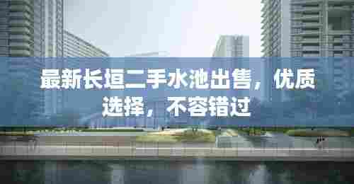 最新长垣二手水池出售，优质选择，不容错过