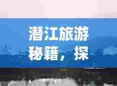潜江旅游秘籍,探索秘境,尽享独特之旅!