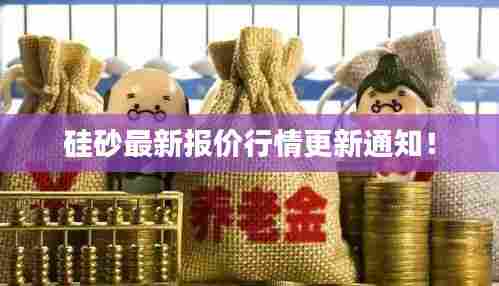 硅砂最新报价行情更新通知!