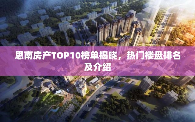 思南房产TOP10榜单揭晓,热门楼盘排名及介绍
