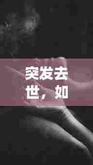 突发去世,如何深情表达内心悲痛