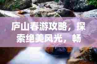 庐山春游攻略,探索绝美风光,畅游春日仙境之旅