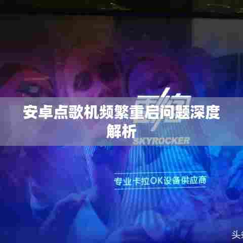 安卓点歌机频繁重启问题深度解析