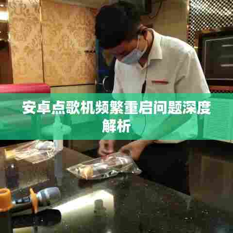 安卓点歌机频繁重启问题深度解析
