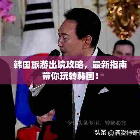 韩国旅游出境攻略，最新指南带你玩转韩国！