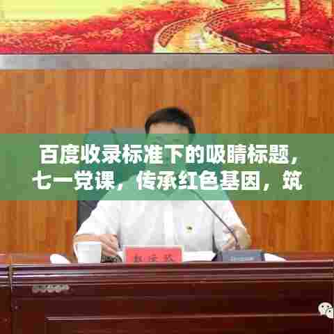 百度收录标准下的吸睛标题，七一党课，传承红色基因，筑牢初心使命，百度用户必看！