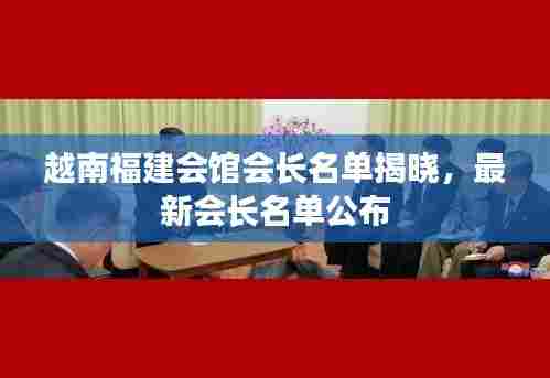 越南福建会馆会长名单揭晓,最新会长名单公布