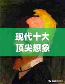 现代十大顶尖想象画家排行榜,艺术创造力震撼你的心灵!