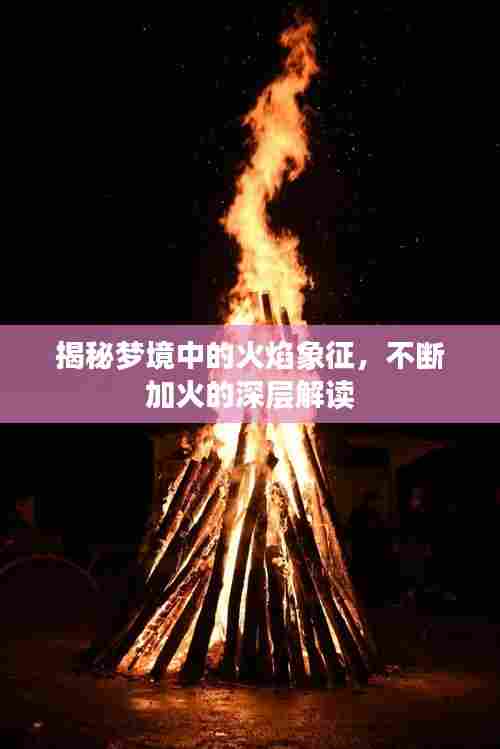揭秘梦境中的火焰象征，不断加火的深层解读