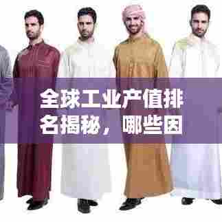 全球工业产值排名揭秘,哪些因素在幕后影响?