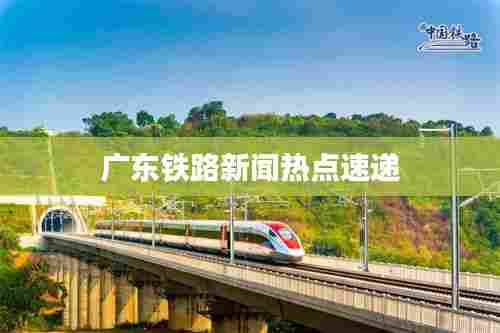 广东铁路新闻热点速递