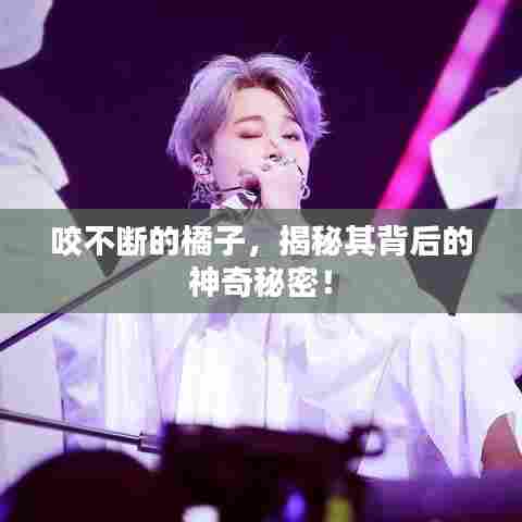 咬不断的橘子，揭秘其背后的神奇秘密！