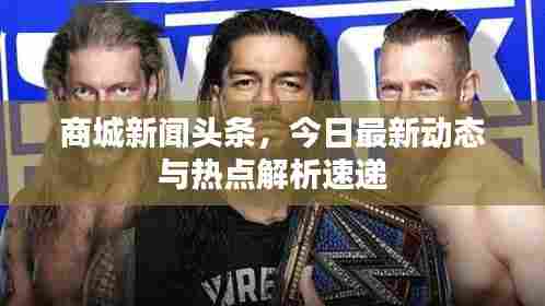 商城新闻头条，今日最新动态与热点解析速递
