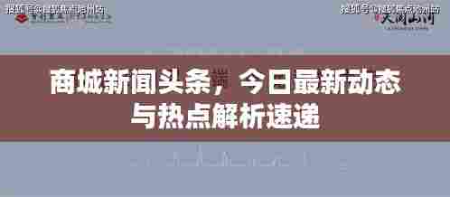 商城新闻头条,今日最新动态与热点解析速递