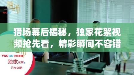 猎场幕后揭秘，独家花絮视频抢先看，精彩瞬间不容错过
