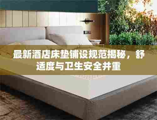 最新酒店床垫铺设规范揭秘，舒适度与卫生安全并重