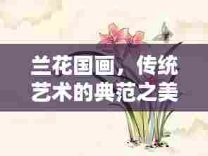 兰花国画,传统艺术的典范之美