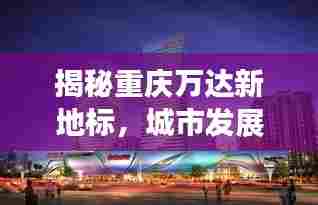 揭秘重庆万达新地标,城市发展的最新动态头条新闻