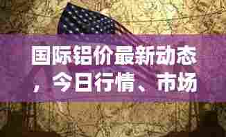 国际铝价最新动态，今日行情、市场走势及影响因素全解析