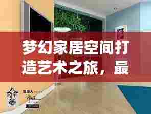 梦幻家居空间打造艺术之旅,最新装饰广告推荐今日呈现