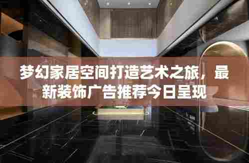 梦幻家居空间打造艺术之旅,最新装饰广告推荐今日呈现