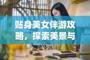 贴身美女伴游攻略，探索美景与文化的最佳伴侣之旅