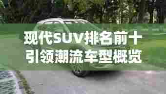 现代SUV排名前十引领潮流车型概览,不容错过的十大车型!