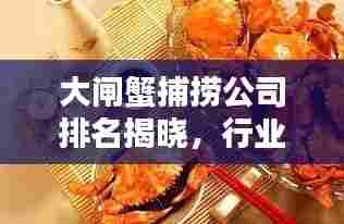 大闸蟹捕捞公司排名揭晓,行业内权威榜单一网打尽!